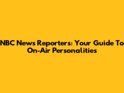 NBC News Reporters: Your Guide To On-Air Personalities