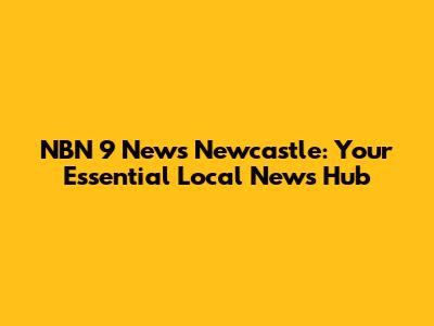 NBN 9 News Newcastle: Your Essential Local News Hub