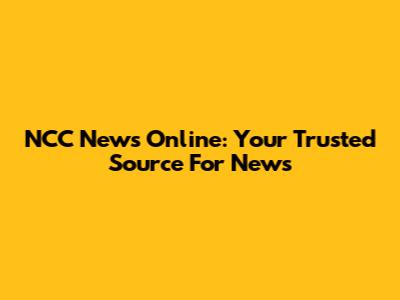 NCC News Online: Your Trusted Source For News