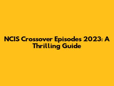 NCIS Crossover Episodes 2023: A Thrilling Guide
