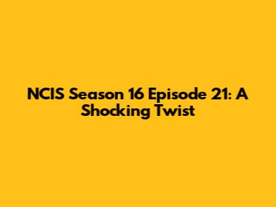 NCIS Season 16 Episode 21: A Shocking Twist