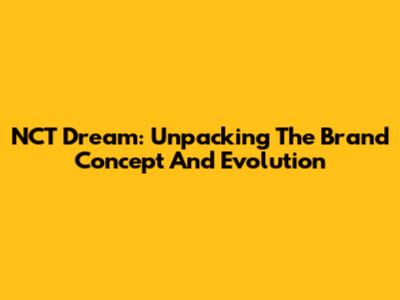 NCT Dream: Unpacking The Brand Concept And Evolution