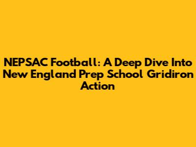 NEPSAC Football: A Deep Dive Into New England Prep School Gridiron Action