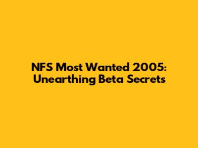 NFS Most Wanted 2005: Unearthing Beta Secrets