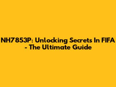 NH7853P: Unlocking Secrets In FIFA - The Ultimate Guide