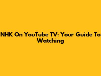 NHK On YouTube TV: Your Guide To Watching