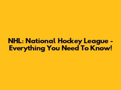 NHL: National Hockey League - Everything You Need To Know!