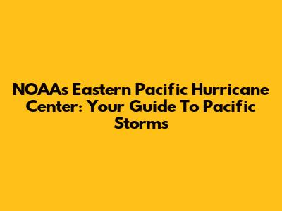 NOAA's Eastern Pacific Hurricane Center: Your Guide To Pacific Storms