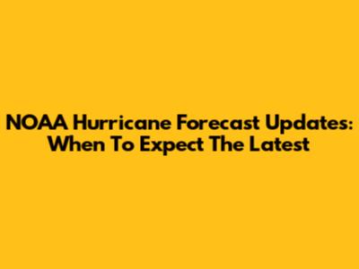NOAA Hurricane Forecast Updates: When To Expect The Latest