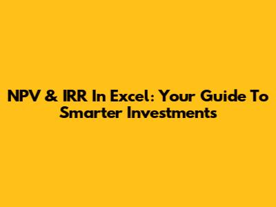 NPV & IRR In Excel: Your Guide To Smarter Investments