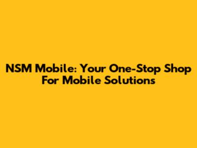 NSM Mobile: Your One-Stop Shop For Mobile Solutions