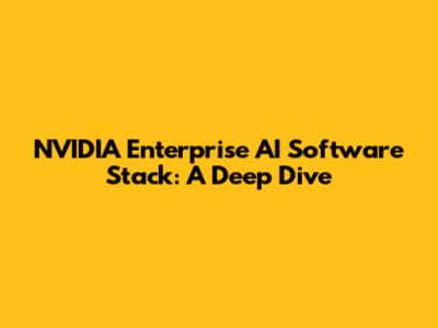 NVIDIA Enterprise AI Software Stack: A Deep Dive