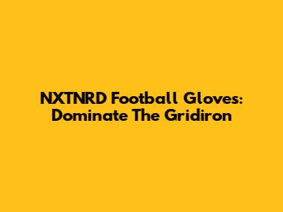 NXTNRD Football Gloves: Dominate The Gridiron