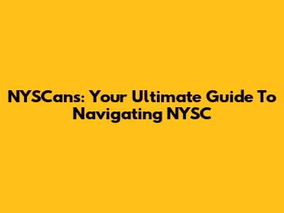 NYSCans: Your Ultimate Guide To Navigating NYSC