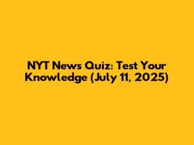 NYT News Quiz: Test Your Knowledge (July 11, 2025)