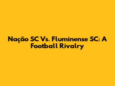Nação SC Vs. Fluminense SC: A Football Rivalry