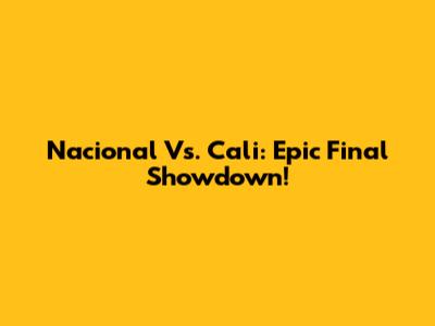 Nacional Vs. Cali: Epic Final Showdown!