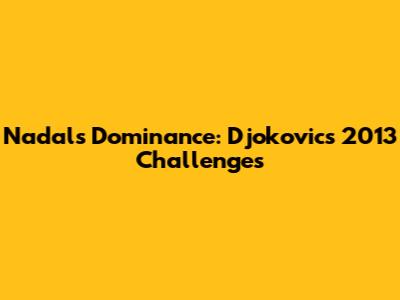 Nadal's Dominance: Djokovic's 2013 Challenges
