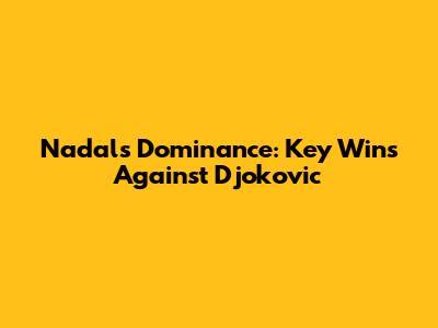 Nadal's Dominance: Key Wins Against Djokovic