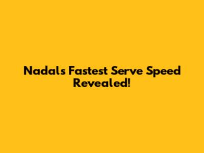 Nadal's Fastest Serve Speed Revealed!