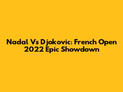 Nadal Vs Djokovic: French Open 2022 Epic Showdown