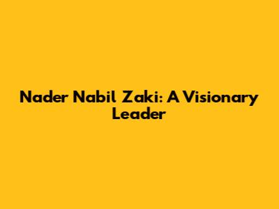 Nader Nabil Zaki: A Visionary Leader