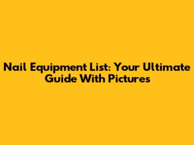 Nail Equipment List: Your Ultimate Guide With Pictures