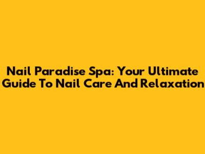 Nail Paradise Spa: Your Ultimate Guide To Nail Care And Relaxation