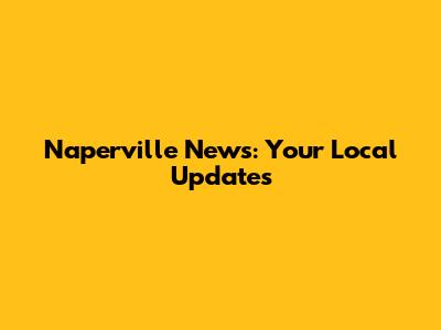 Naperville News: Your Local Updates