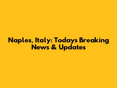 Naples, Italy: Today's Breaking News & Updates