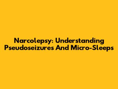 Narcolepsy: Understanding Pseudoseizures And Micro-Sleeps