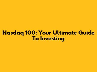 Nasdaq 100: Your Ultimate Guide To Investing