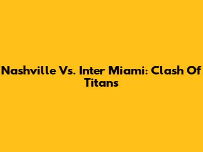 Nashville Vs. Inter Miami: Clash Of Titans