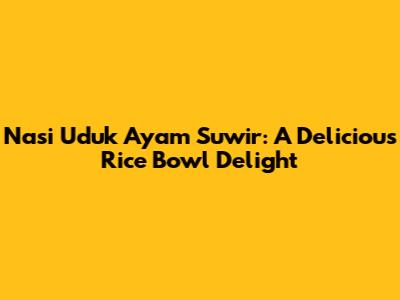 Nasi Uduk Ayam Suwir: A Delicious Rice Bowl Delight