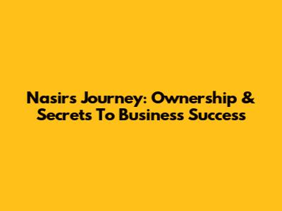 Nasir's Journey: Ownership & Secrets To Business Success