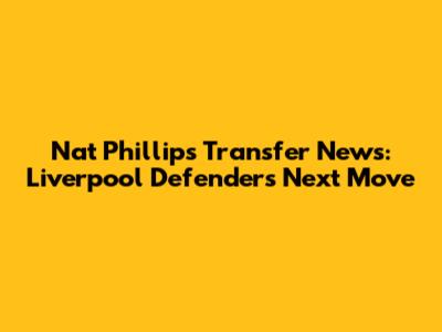 Nat Phillips Transfer News: Liverpool Defender's Next Move