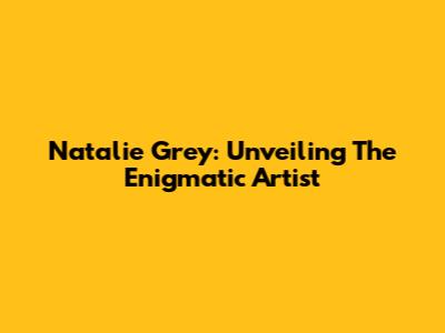 Natalie Grey: Unveiling The Enigmatic Artist
