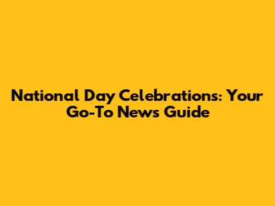 National Day Celebrations: Your Go-To News Guide
