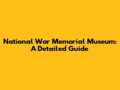 National War Memorial Museum: A Detailed Guide
