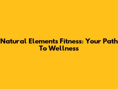 Natural Elements Fitness: Your Path To Wellness