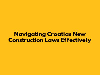 Navigating Croatia's New Construction Laws Effectively