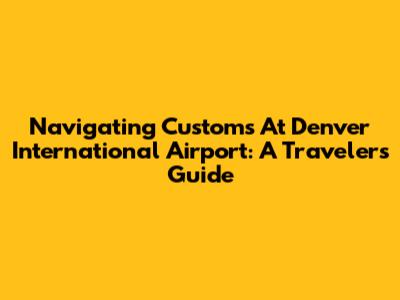 Navigating Customs At Denver International Airport: A Traveler's Guide