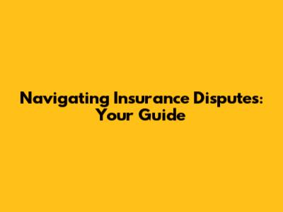 Navigating Insurance Disputes: Your Guide