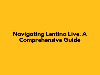 Navigating Lentina Live: A Comprehensive Guide