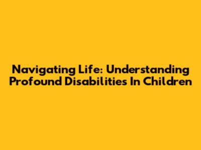 Navigating Life: Understanding Profound Disabilities In Children