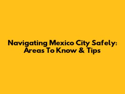 Navigating Mexico City Safely: Areas To Know & Tips