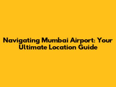 Navigating Mumbai Airport: Your Ultimate Location Guide