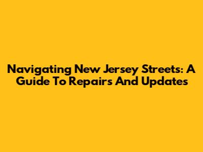 Navigating New Jersey Streets: A Guide To Repairs And Updates