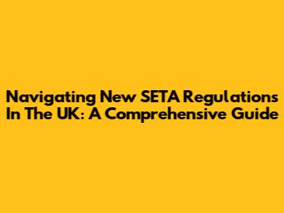 Navigating New SETA Regulations In The UK: A Comprehensive Guide