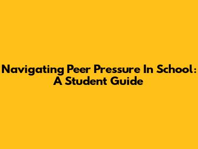 Navigating Peer Pressure In School: A Student Guide